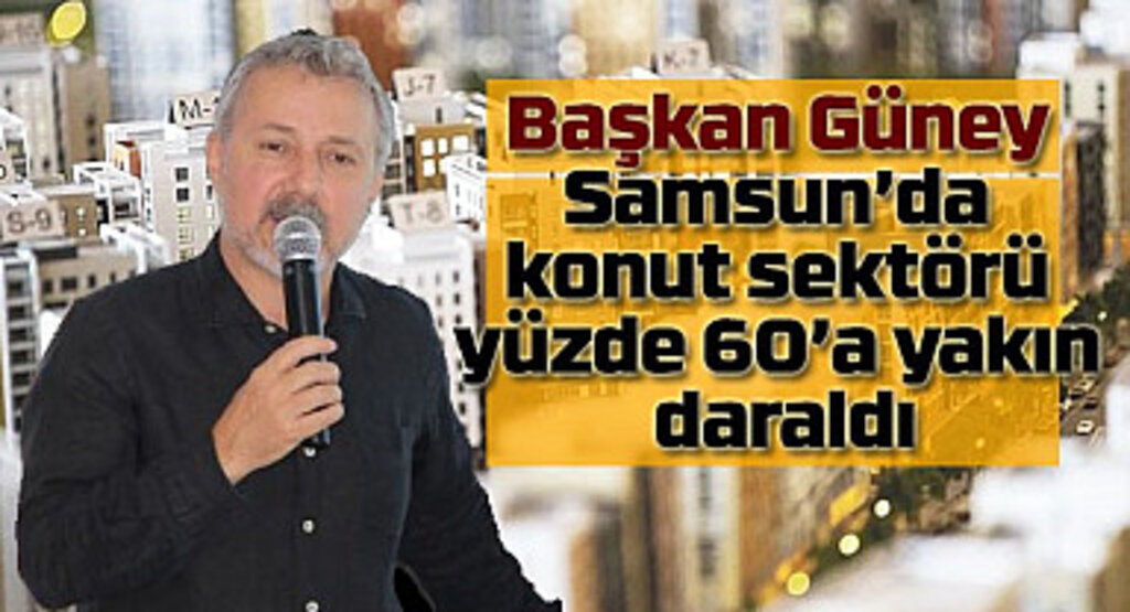 Başkan Güney: Samsun'da konut sektörü yüzde 60'a yakın daraldı