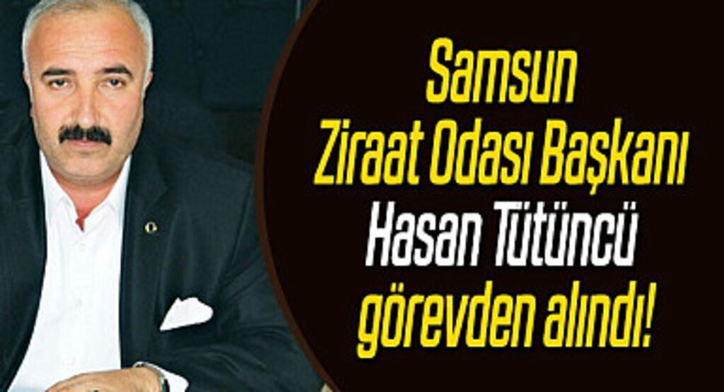 Samsun Ziraat Odası Başkanı Hasan Tütüncü görevden alındı!