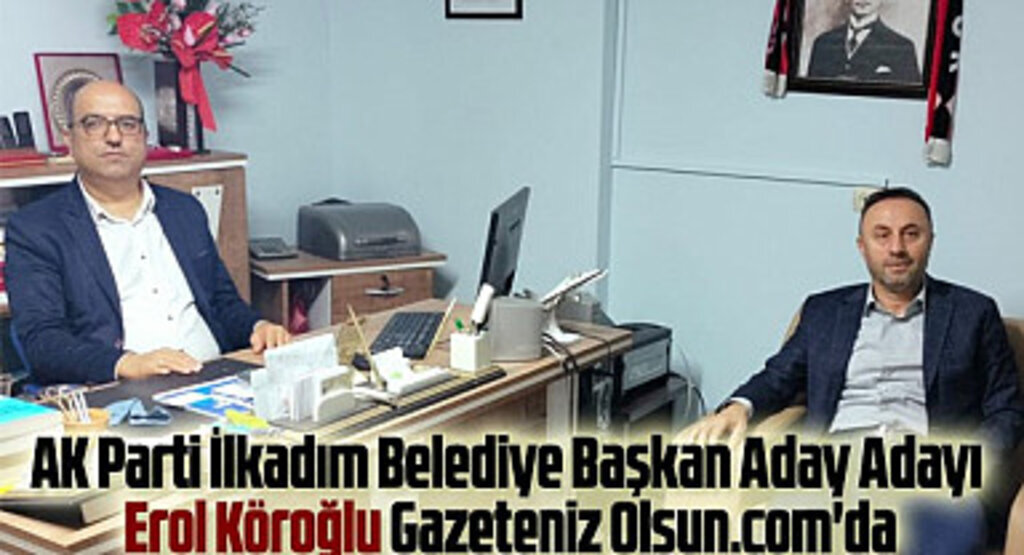 AK Parti İlkadım Belediye Başkan Aday Adayı Erol Köroğlu Gazeteniz Olsun .com'da