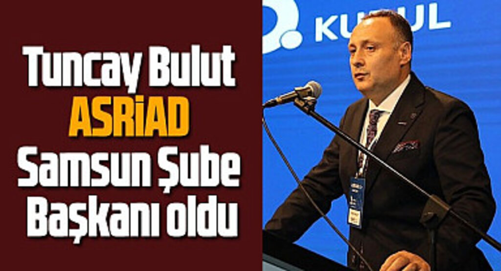 Tuncay Bulut ASRİAD Samsun Şube Başkanı oldu