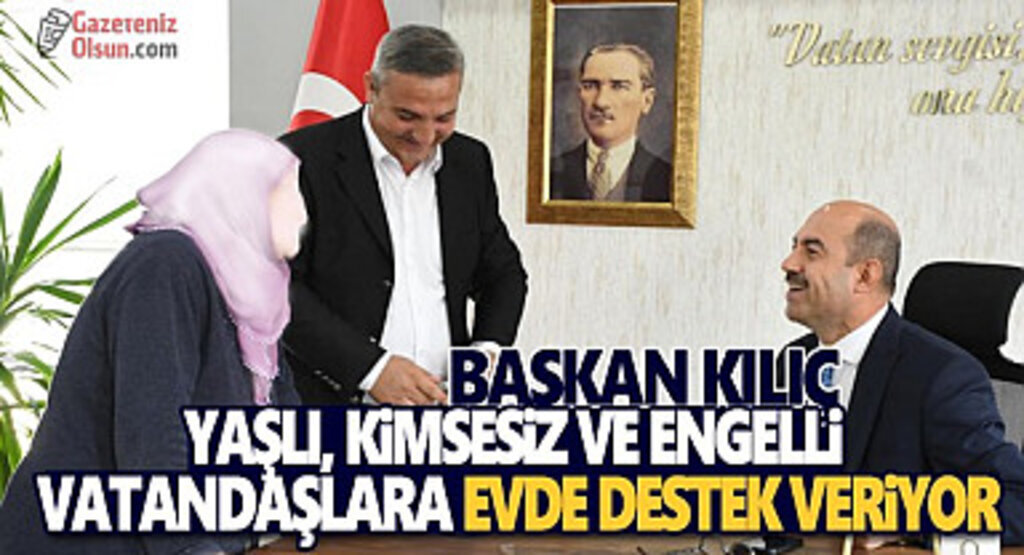 Başkan Kılıç'tan Yaşlı Kimsesiz ve Engelli Vatandaşlara Evde Destek Hizmeti