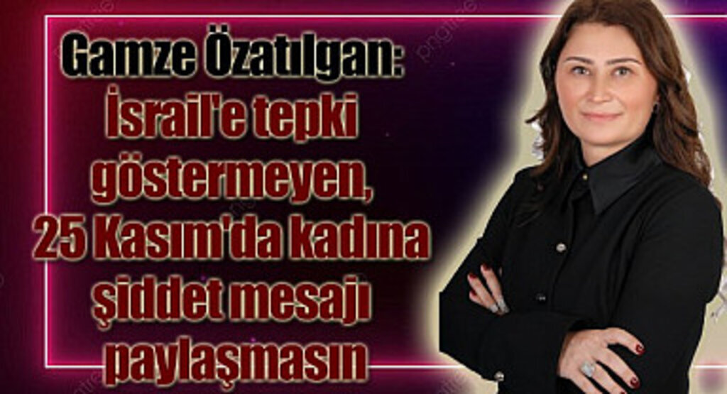 Özatılgan: İsrail'e tepki göstermeyen, 25 Kasım'da kadına şiddet mesajı paylaşmasın