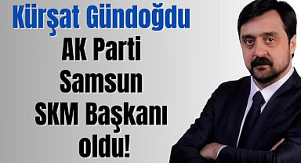 Kürşat Gündoğdu AK Parti Samsun SKM Başkanı oldu