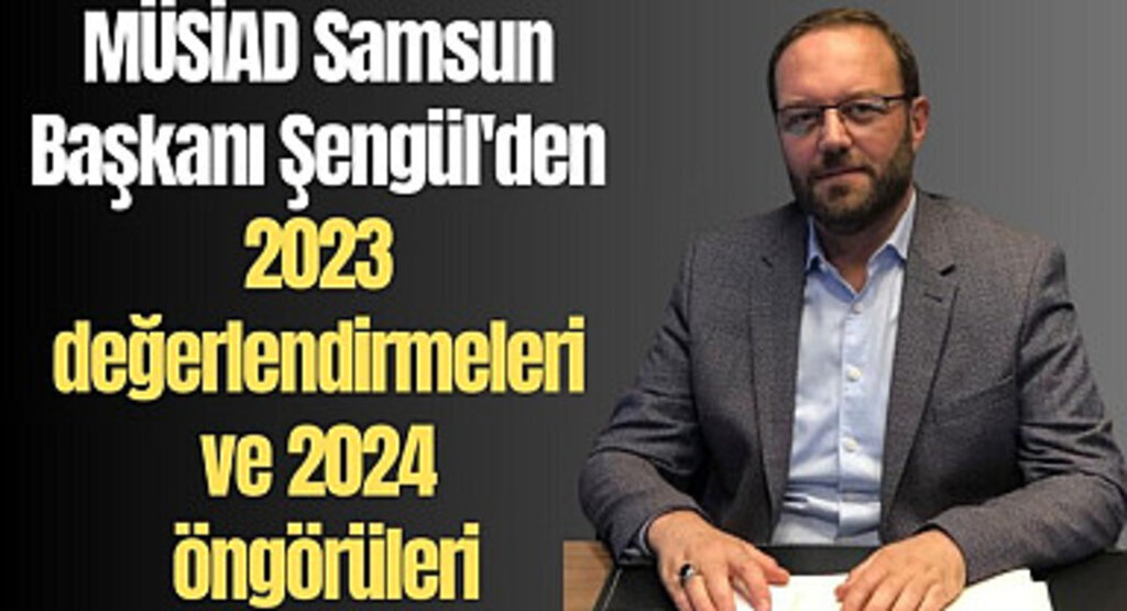 MÜSİAD Samsun Başkanı Şengül'den 2023 değerlendirmeleri ve 2024 öngörüleri