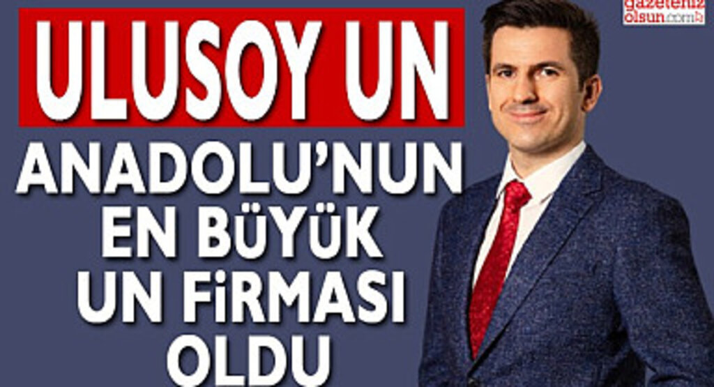Ulusoy Un Anadolu'nun En Büyük Un Firması Oldu