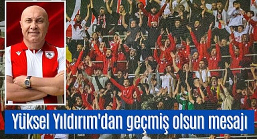 Yüksel Yıldırım'dan Samsunspor Taraftarı'na geçmiş olsun mesajı