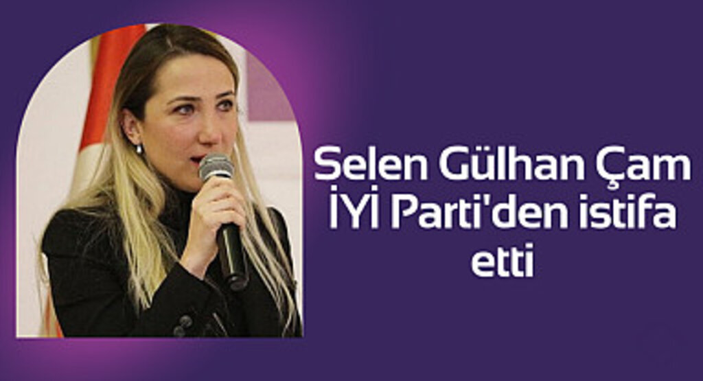 Selen Gülhan Çam İYİ Parti'den istifa etti