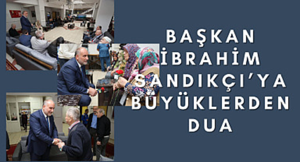 Başkan İbrahim Sandıkçı’ya Büyüklerden Dua