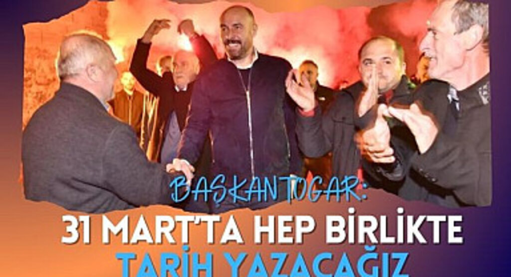 Başkan Togar: 31 Mart’ta hep birlikte tarih yazacağız