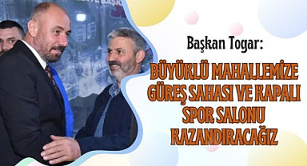 Başkan Togar: Büyüklü mahallemize güreş sahası ve kapalı spor salonu kazandıracağız