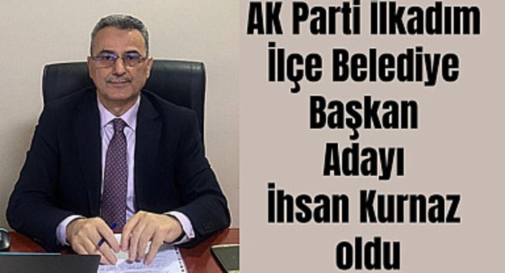 İhsan Kurnaz İlkadım İlçe Belediye Başkan Adayı oldu