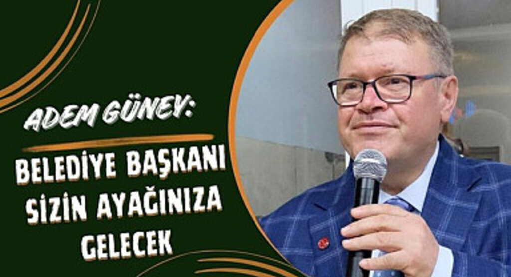 Adem Güney: Belediye Başkanı Sizin Ayağınıza Gelecek 
