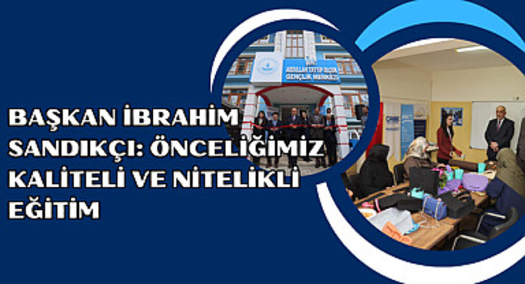 Başkan İbrahim Sandıkçı: Önceliğimiz kaliteli ve nitelikli eğitim