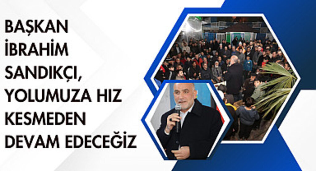 Başkan İbrahim Sandıkçı, Yolumuza hız kesmeden devam edeceğiz