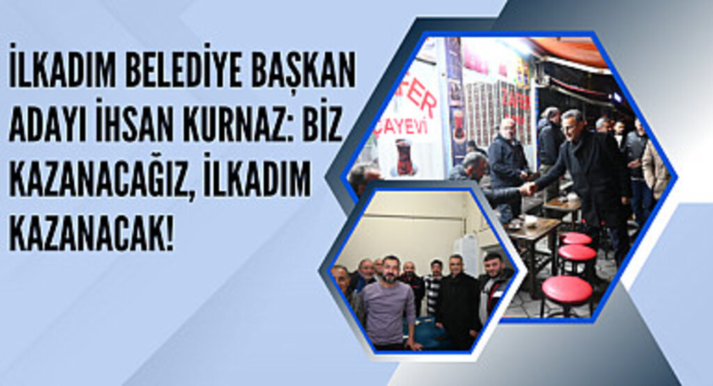 İlkadım Belediye Başkan Adayı İhsan Kurnaz: Biz kazanacağız, İlkadım kazanacak!