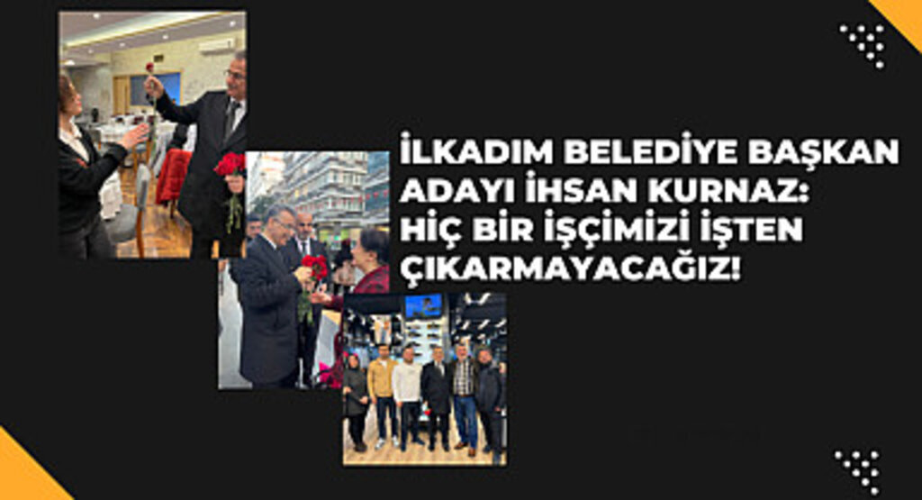 İlkadım Belediye Başkan adayı İhsan Kurnaz: Hiç bir işçimizi işten çıkarmayacağız!