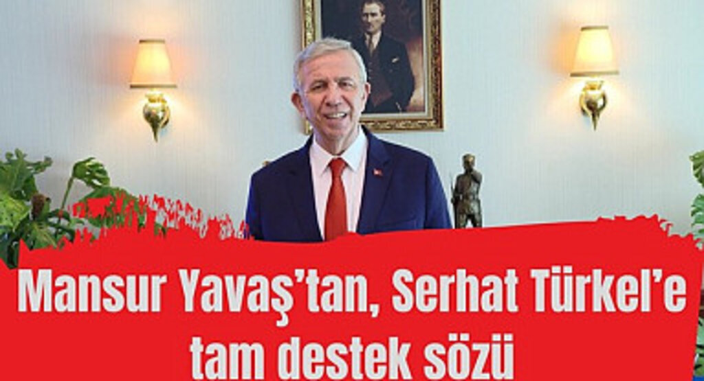 Mansur Yavaş’tan Serhat Türkel’e tam destek sözü