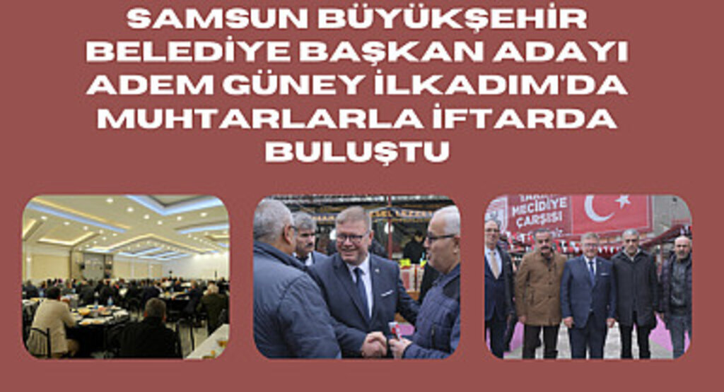 Samsun Büyükşehir Belediye Başkan Adayı Adem Güney İlkadım'da muhtarlarla iftarda buluştu