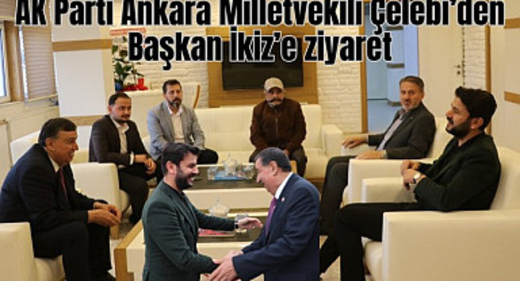 AK Parti Ankara Milletvekili Çelebi’den Başkan İkiz’e ziyaret