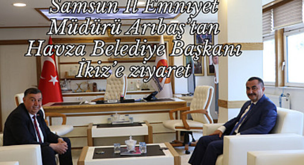 Samsun İl Emniyet Müdürü Arıbaş’tan Havza Belediye Başkanı İkiz’e ziyaret