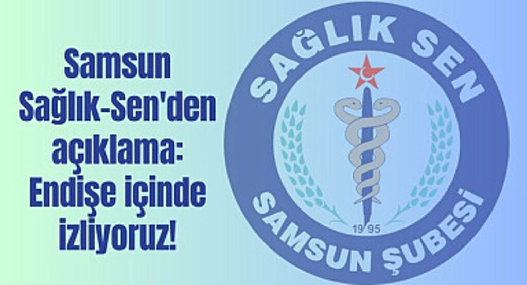 Samsun Sağlık-Sen'den açıklama: Endişe içinde izliyoruz!