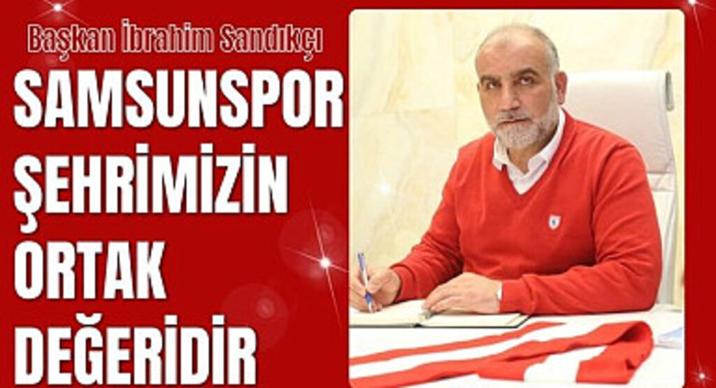 Başkan Sandıkçı: Samsunspor şehrimizin ortak değeridir