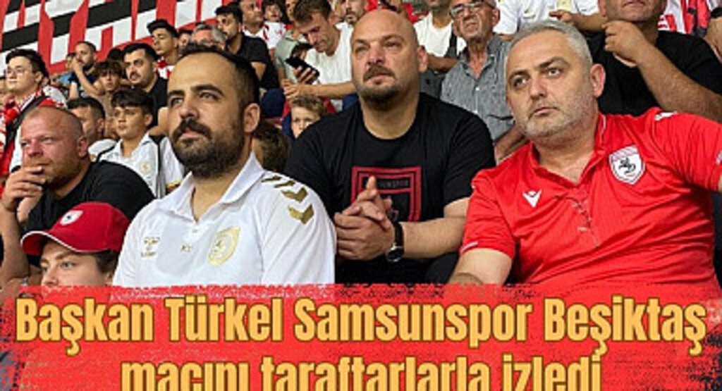 Başkan Türkel Samsunspor Beşiktaş maçını taraftarlarla izledi