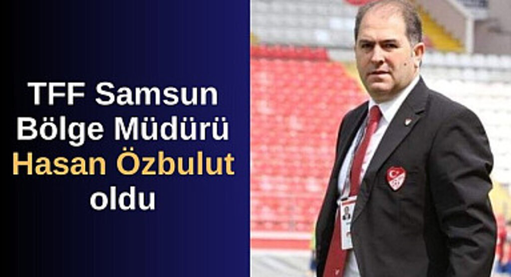 Hasan Özbulut TFF Samsun Bölge Müdürü oldu! Hasan Özbulut kimdir?