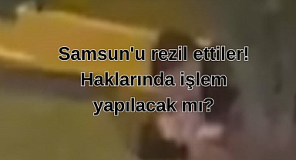 Samsun'u rezil ettiler! Haklarında işlem yapılacak mı?