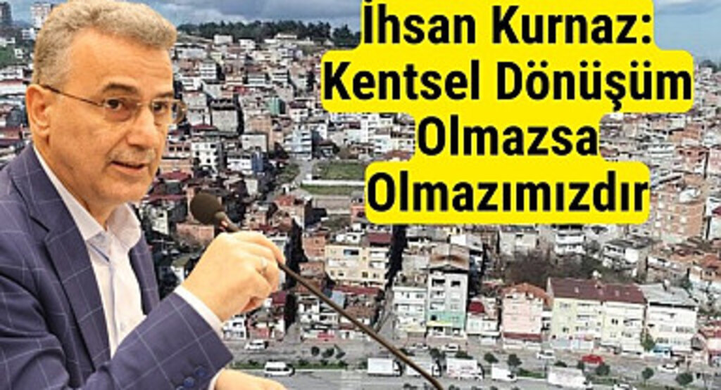 İhsan Kurnaz: Kentsel Dönüşüm Olmazsa Olmazımızdır