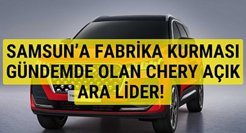 Samsun'a fabrika kurulması gündemde olan Chery Türkiye'de açık ara lider oldu!