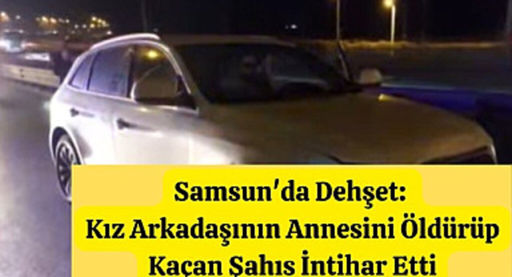 Samsun'da Dehşet: Kız Arkadaşının Annesini Öldürüp Kaçan Şahıs İntihar Etti