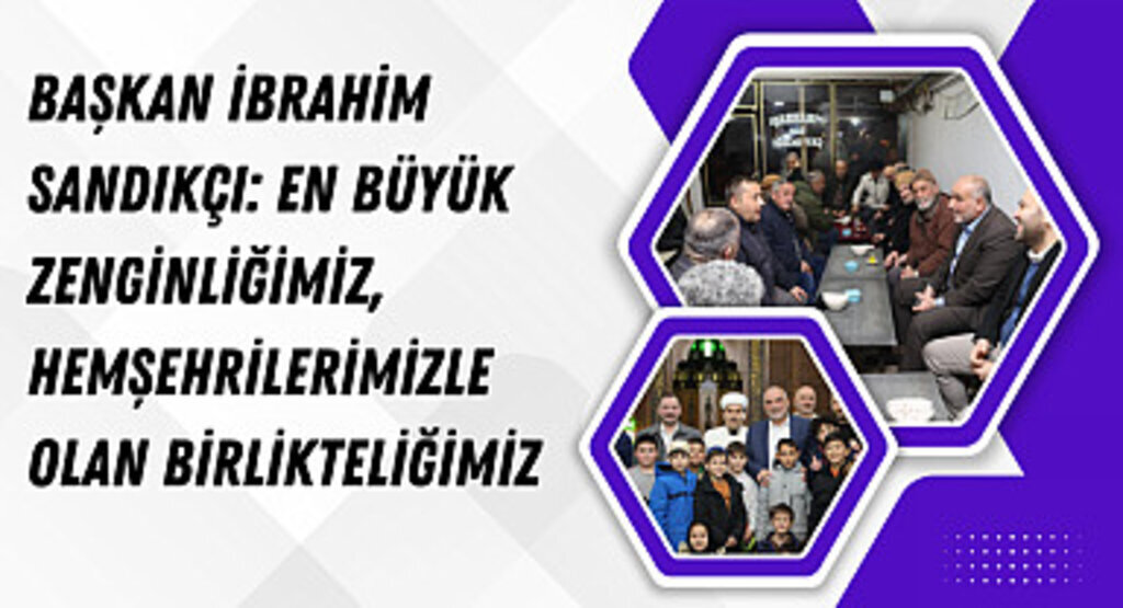 Başkan İbrahim Sandıkçı: En büyük zenginliğimiz, hemşehrilerimizle olan birlikteliğimiz