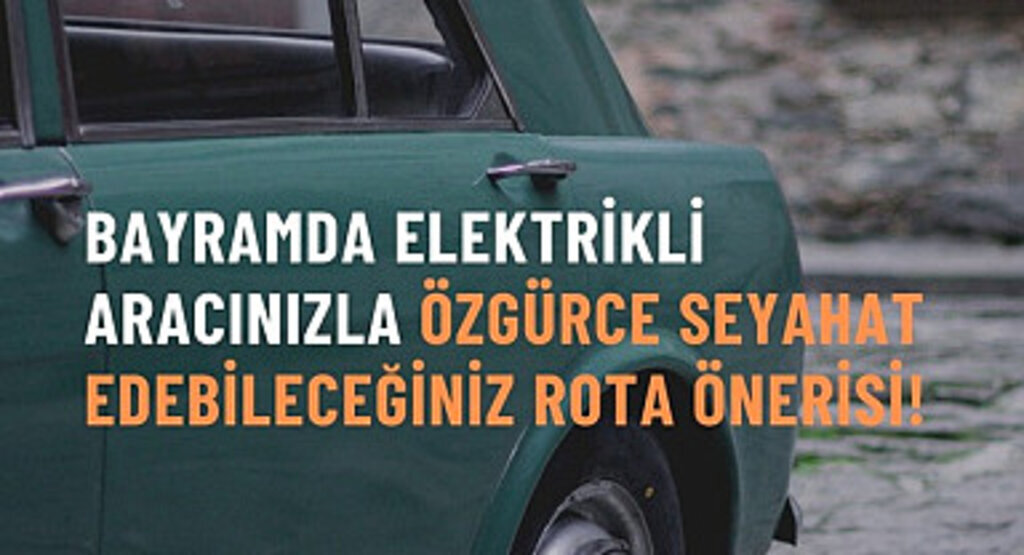 Bayramda Elektrikli Aracınızla Özgürce Seyahat Edebileceğiniz Rota Önerisi!
