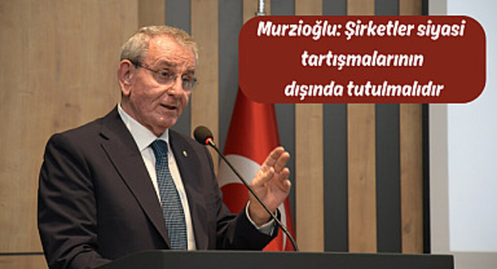 Murzioğlu: Şirketler siyasi tartışmalarının dışında tutulmalıdır