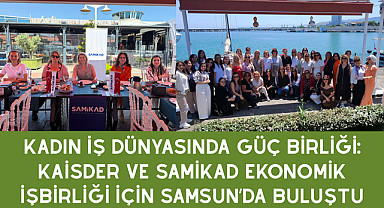 Kadın İş Dünyasında Güç Birliği: KAİSDER ve SAMİKAD Ekonomik İşbirliği İçin Samsun’da Buluştu