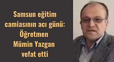 Samsun eğitim camiasının acı günü: Öğretmen Mümin Yazgan vefat etti