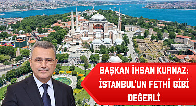 Başkan İhsan Kurnaz: İstanbul’un Fethi Gibi Değerli