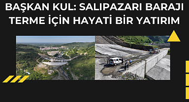 Başkan Kul: Salıpazarı Barajı Terme için hayati bir yatırım