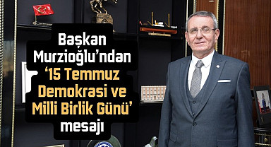 Başkan Murzioğlu’ndan ‘15 Temmuz Demokrasi ve Milli Birlik Günü’ mesajı