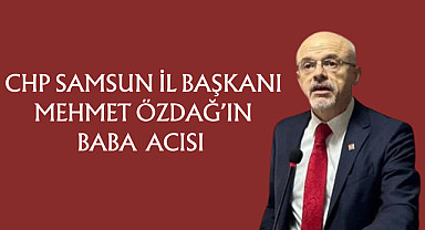 CHP Samsun İl Başkanı Mehmet Özdağ’ın Baba Acısı