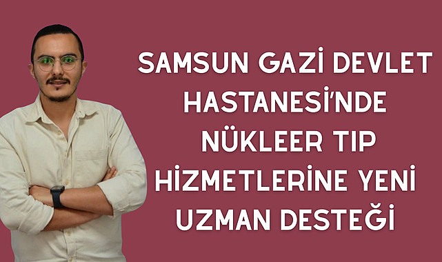 Samsun Gazi Devlet hastanesi Nükleer Tıp Hizmetlerine Yeni Uzman Desteği