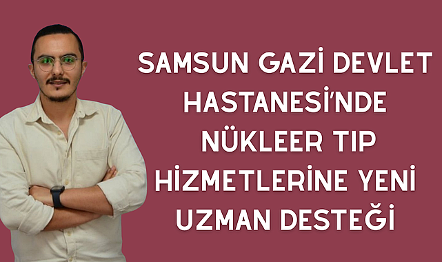 Samsun Gazi Devlet hastanesi Nükleer Tıp Hizmetlerine Yeni Uzman Desteği