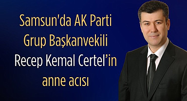 Samsun'da AK Parti Grup Başkanvekili Recep Kemal Certel’in anne acısı