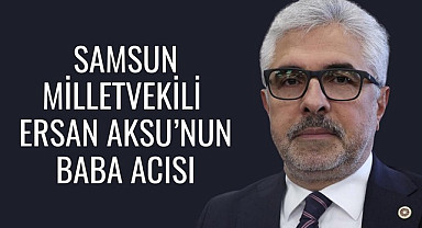 Samsun Milletvekili Ersan Aksu'nun babası vefat etti cenaze namazı bugün kılınacak