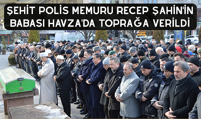 Şehit Polis Memuru Recep Şahin'in babası Havza'da toprağa verildi