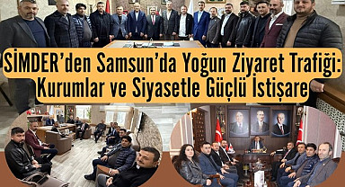 SİMDER’den Samsun’da Yoğun Ziyaret Trafiği: Kurumlar ve Siyasetle Güçlü İstişare