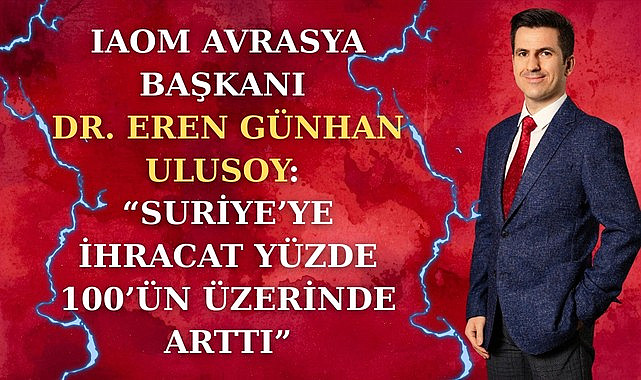 IAOM Avrasya Başkanı Dr. Eren Günhan Ulusoy: Suriye'ye ihracat yüzde 100'ün üzerinde arttı