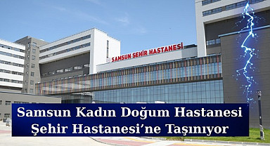 Samsun Kadın Doğum Şehir Hastanesi'ne o tarihte taşınıyor?