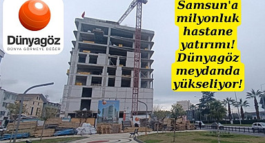 Samsun'da Dünyagöz'ün yeni hizmet binası yükseliyor!